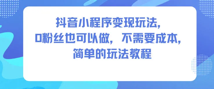 抖音小程序变现玩法，0粉丝也可以做，不需要成本，简单的玩法教程-趣酷猫资源网