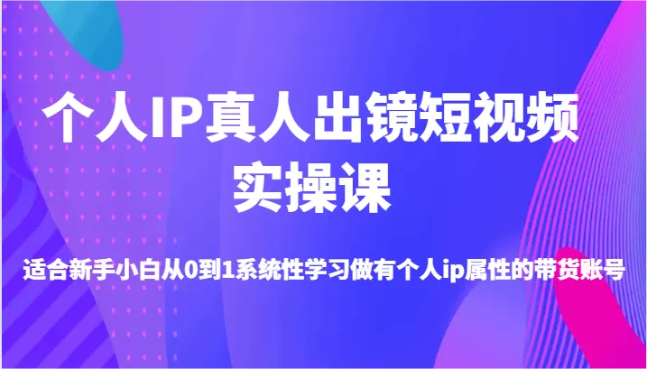 个人IP真人出镜短视频实操课-适合新手小白从0到1系统性学习做有个人ip属性的带货账号-趣酷猫资源网