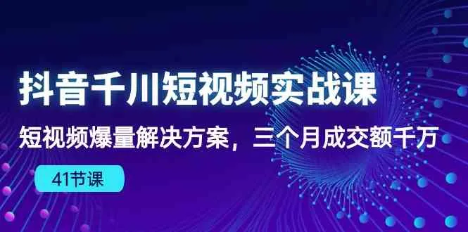 抖音千川短视频实战课：短视频爆量解决方案，三个月成交额千万-趣酷猫资源网