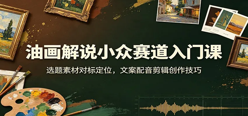 油画创作入门指南：选题素材分析+定位策略，文案、配音、剪辑全攻略技巧_趣客盟