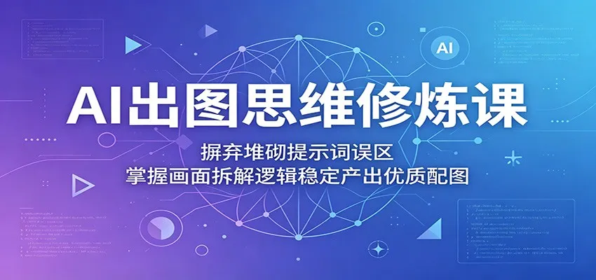 AI出图思维修炼课：摒弃堆砌提示词误区，掌握画面拆解逻辑稳定产出优质配图_趣客盟
