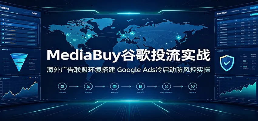 MediaBuy谷歌投流实战:海外广告联盟环境搭建,Google Ads冷启动防风控实操_趣客盟