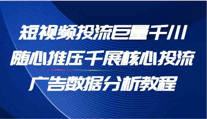 短视频投流巨量千川随心推压千展核心投流广告数据分析教程（65节）-趣酷猫资源网