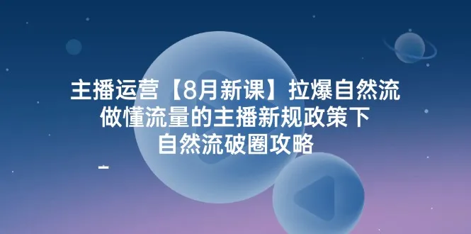 主播运营8月新课，拉爆自然流，做懂流量的主播新规政策下，自然流破圈攻略-趣酷猫资源网
