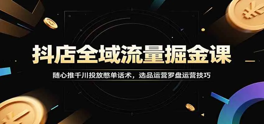 抖店全域流量秘籍：精准千川投放话术，爆款选品与运营罗盘高招_趣客盟