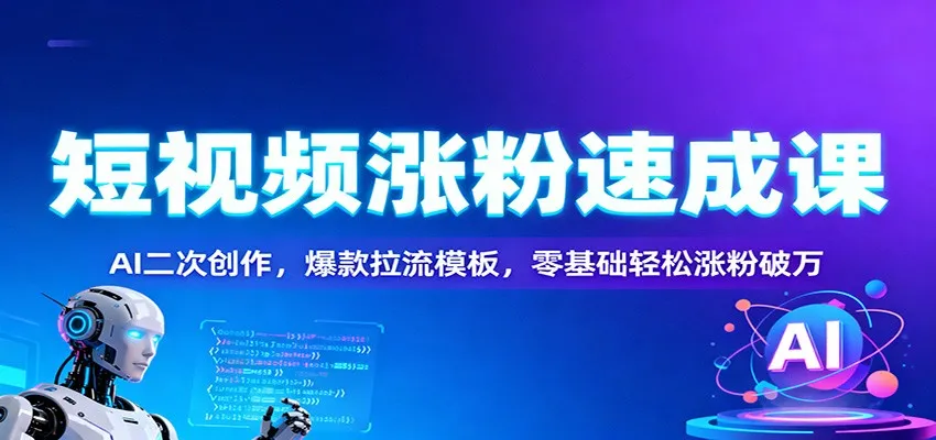 短视频涨粉速成课：AI二次创作，爆款拉流模板，零基础轻松涨粉破万-趣酷猫资源网