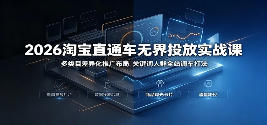 2026年淘宝直通车无界投放策略课：多品类差异化布局，关键词与人群精准全站调车技巧_趣客盟