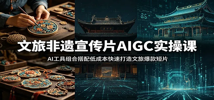 文旅非遗宣传片AIGC实操课:AI工具组合搭配低成本快速打造文旅爆款短片_趣客盟