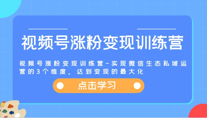 视频号涨粉变现训练营-实现微信生态私域运营的3个维度，达到变现的最大化-趣酷猫资源网