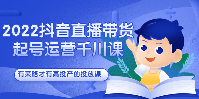 2022抖音直播带货起号运营千川课，有策略才有高投产的投放课 - 趣酷猫