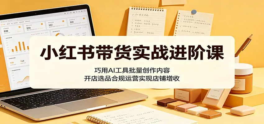 小红书带货实战进阶课:巧用AI工具批量创作内容,开店选品合规运营实现店铺增收 小红书带货实战进阶课:巧用AI工具批量创作内容,开店选品合规运营实现店铺增收