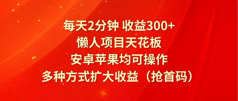 每天2分钟收益300+，懒人项目天花板，安卓苹果均可操作，多种方式扩大收益（抢首码）-趣酷猫资源网