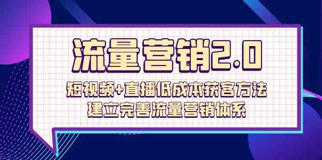 流量营销2.0：短视频+直播低成本获客方法，建立完善流量营销体系（72节）-趣酷猫资源网