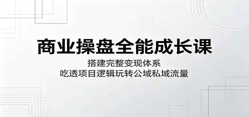 商业操盘全能成长课：搭建完整变现体系，吃透项目逻辑玩转公域私域流量_趣客盟