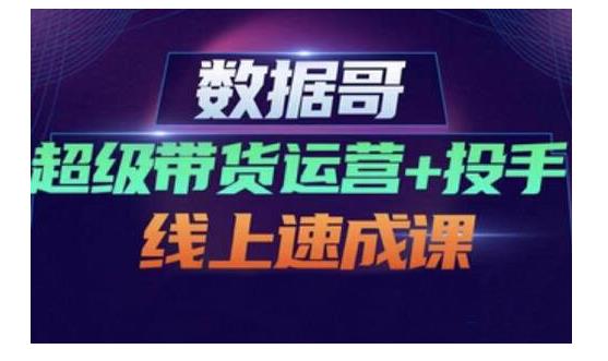 数据哥·超级带货运营+投手线上速成课，快速提升运营和熟悉学会投手技巧 - 趣酷猫