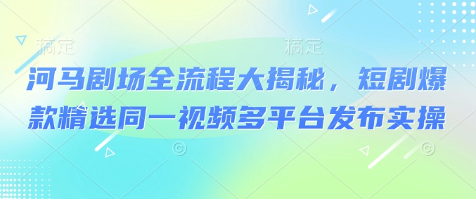河马剧场全流程大揭秘，短剧爆款精选同一视频多平台发布实操 - 趣酷猫