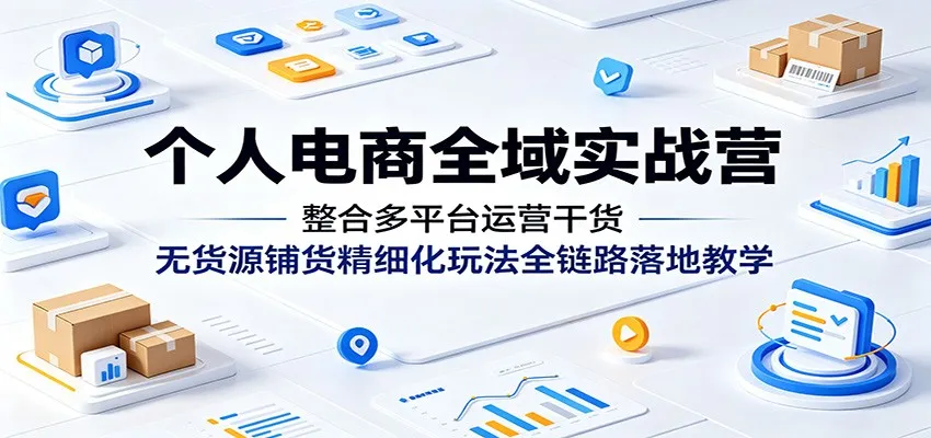 个人电商全域实战营：整合多平台运营干货，无货源铺货精细化玩法全链路落地教学_趣客盟