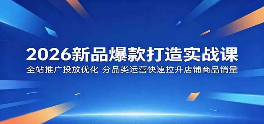 2026新品爆款打造实战课：全站推广投放优化，分品类运营快速拉升店铺商品销量_趣客盟