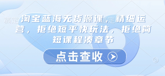 淘宝蓝海无货源课，精细运营，拒绝短平快玩法，拒绝简短课程凑章节 - 趣酷猫