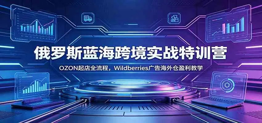 俄罗斯蓝海跨境电商实战特训营：OZON开店全攻略+Wildberries广告+海外仓盈利秘诀深度解析_趣客盟