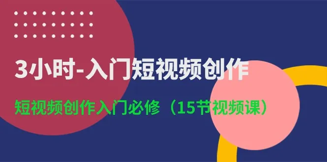 3小时入门短视频创作：短视频创作入门必修（15节视频课）-趣酷猫资源网