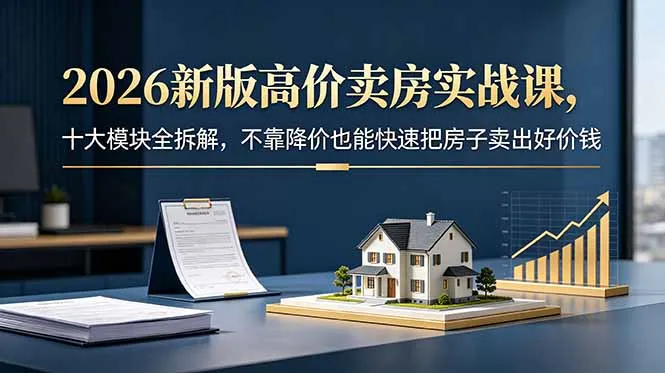 2026新版高价卖房实战课，十大模块全拆解，不靠降价也能快速把房子卖出好价钱_趣客盟
