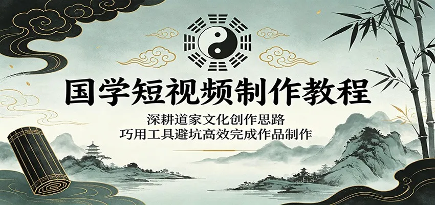 国学短视频制作教程:深耕道家文化创作思路,巧用工具避坑高效完成作品制作_趣客盟