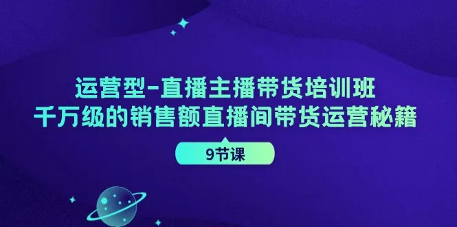 运营型直播主播带货培训班，千万级的销售额直播间带货运营秘籍（9节课）-趣酷猫资源网