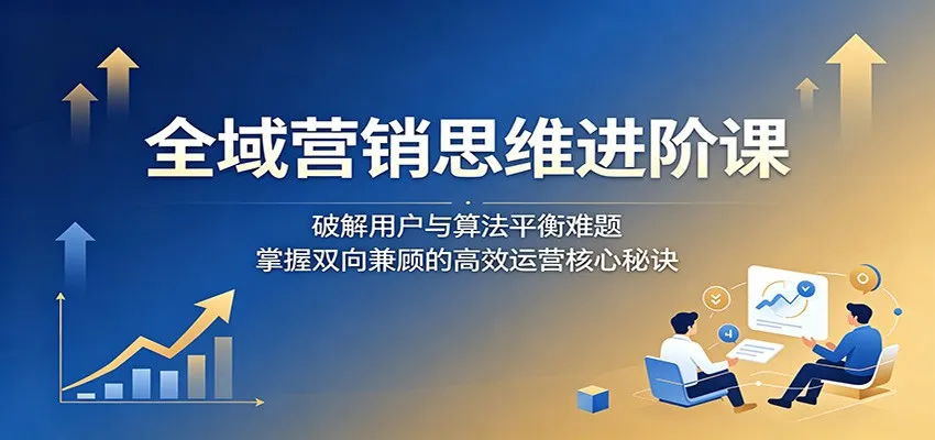 全域营销思维进阶课：破解用户与算法平衡难题，掌握双向兼顾的高效运营核心秘诀_趣客盟