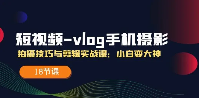 短视频vlog手机摄影拍摄技巧与剪辑实战课，小白变大神（18节课）-趣酷猫资源网