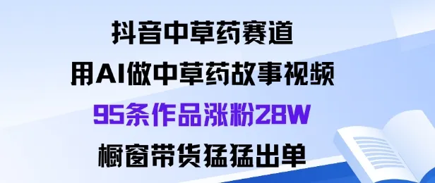 抖音中草药赛道，用Al做中草药故事视频95条作品涨粉28W，橱窗带货猛出单-趣酷猫资源网