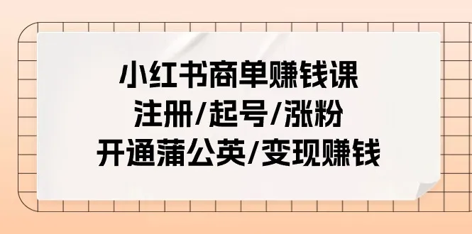 小红书商单赚钱课：注册/起号/涨粉/开通蒲公英/变现赚钱（25节课）-趣酷猫资源网