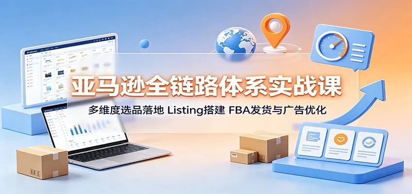 亚马逊全链路体系深度解析课：多角度精选商品实施指南，专业Listing搭建+FBA物流发货+高效广告优化策略 - 趣客盟