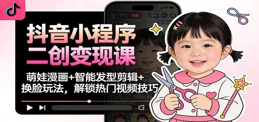 抖音小程序二创变现课：萌娃漫画+智能发型剪辑+换脸玩法，解锁热门视频技巧-趣酷猫资源网