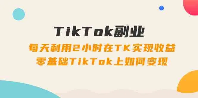 TikTok副业课：每天利用2小时在TK实现收益，零基础TikTok上如何变现（34节）-趣酷猫资源网