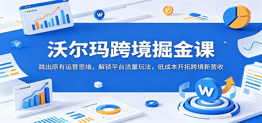 沃尔玛跨境掘金课：跳出原有运营思维，解锁平台流量玩法，低成本开拓跨境新营收_趣客盟