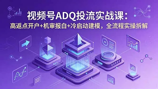 视频号ADQ投流实战课：高返点开户+机审报白+冷启动建模，全流程实操拆解_趣客盟