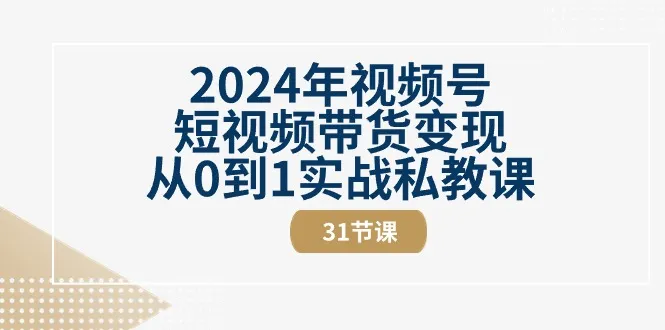 2024年视频号短视频带货变现从0到1实战私教课（30节视频课）-趣酷猫资源网