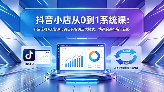 抖音小店从0到1系统课：开店流程+无货源代销自有货源三大模式，快速跑通抖店全链路_趣客盟