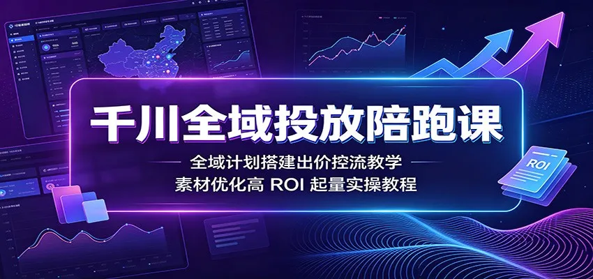 千川全域投放实战课：深度解析全域计划出价策略，素材优化技巧，提升ROI高效起量指南_趣客盟