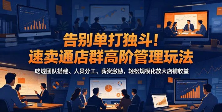 告别单打独斗!速卖通店群高阶管理玩法,吃透团队搭建、人员分工、薪资激励,轻松规模化放大店铺收益_趣客盟