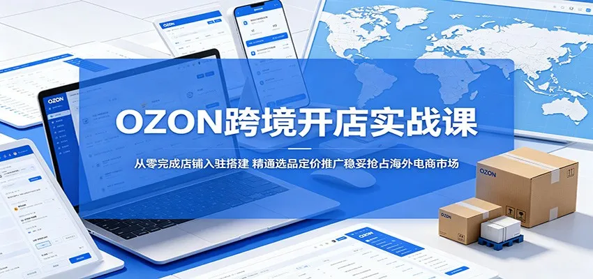 OZON跨境开店实战课：从零完成店铺入驻搭建，精通选品定价推广稳妥抢占海外电商市场_趣客盟