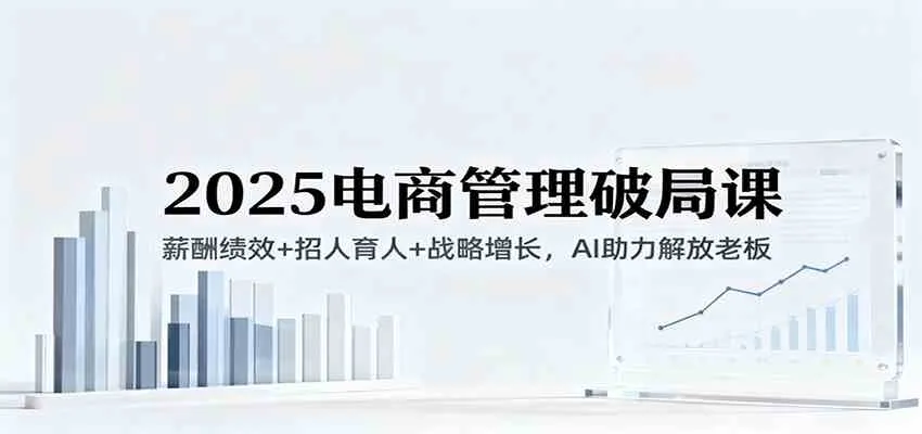 2025电商管理破局课：薪酬绩效+招人育人+战略增长，AI助力解放老板（录音）-趣酷猫资源网