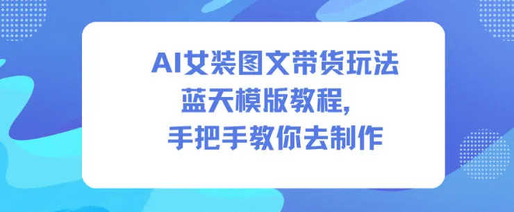 AI女装图文带货玩法蓝天模版教程，手把手教你去制作-趣酷猫资源网