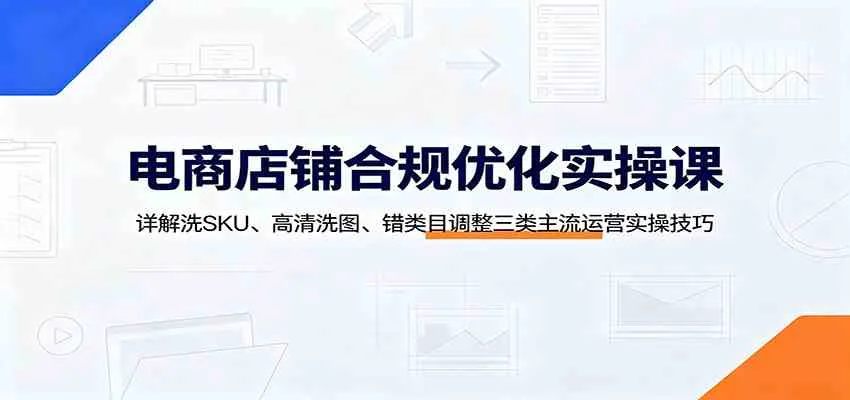 电商店铺合规优化实战课程:深度解析洗SKU、高质清洗图、错类目调整三大运营实操技巧_趣客盟