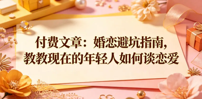 付费文章：婚恋避坑指南，教教现在的年轻人如何谈恋爱_趣客盟