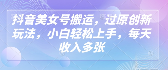 抖音美女号搬运，过原创新玩法，小白轻松上手，每天收入多张 - 趣酷猫