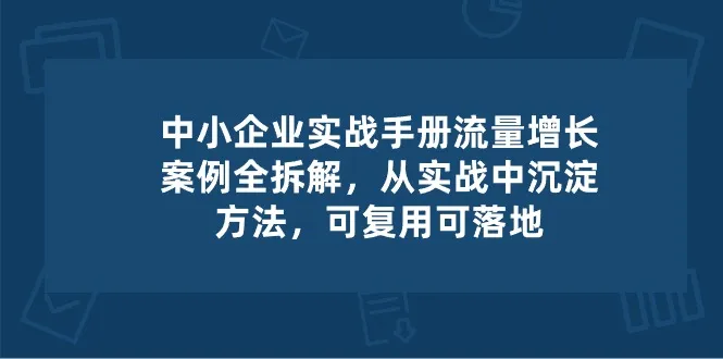 中小企业实操手册-流量增长案例拆解，从实操中沉淀方法，可复用可落地-趣酷猫资源网