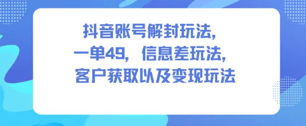 抖音账号解封玩法，一单49，信息差玩法，客户获取以及变现玩法-趣酷猫资源网