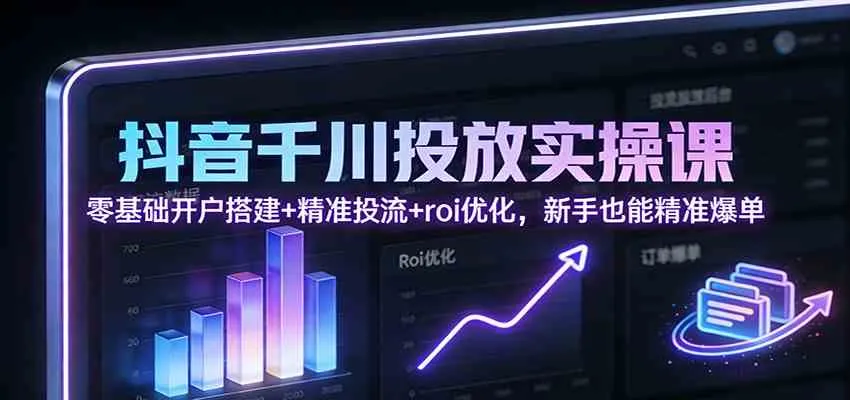 抖音千川投放实操课：零基础开户搭建+精准投流+roi优化，新手也能精准爆单-趣酷猫资源网